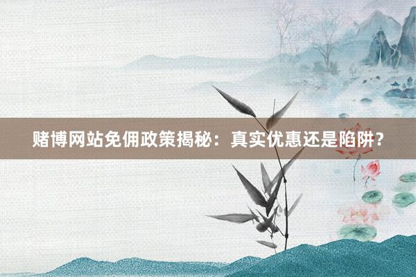 赌博网站免佣政策揭秘：真实优惠还是陷阱？