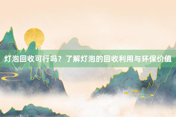 灯泡回收可行吗？了解灯泡的回收利用与环保价值